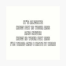 "It's always how fat is your ass and never how is your fat ass" Art Print for Sale by briellemartens | Redbubble