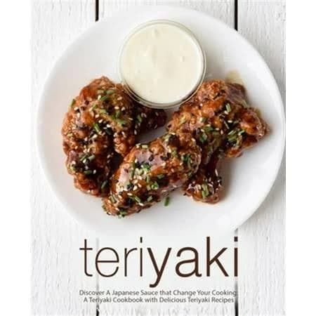 Teriyaki: Discover A Japanese Sauce that Change Your Cooking: A Teriyaki Cookbook with Delicious Teriyaki Recipes (2nd Edition)