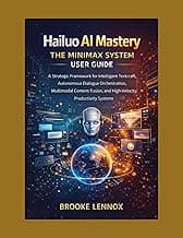 Hailuo AI Mastery: The MiniMax System User Guide: A Strategic Framework for Intelligent Textcraft, Autonomous Dialogue Orchestration, Multimodal Content Fusion, and High-Velocity Productivity Systems