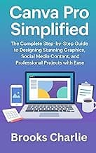 Canva Pro Simplified: The Complete Step-by-Step Guide to Designing Stunning Graphics, Social Media Content, and Professional Projects with Ease