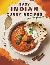 Easy Indian Curry Recipes for Beginners: 60 Authentic Dishes with Step-by-Step Meal Plans, Shopping Lists, Spices Guide, and Ingredient Substitutions for New Home Cooks to Master Indian Flavors