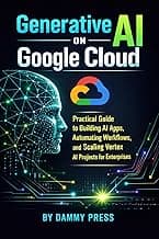 Generative AI on Google Cloud: Practical Guide to Building AI Apps, Automating Workflows, and Scaling Vertex AI Projects for Enterprises